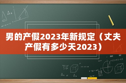 男的產(chǎn)假2023年新規(guī)定（丈夫產(chǎn)假有多少天2023）
