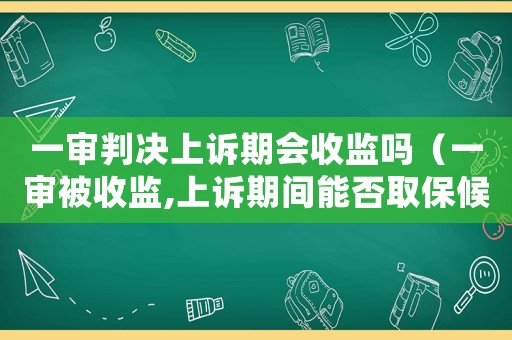 一審判決上訴期會收監嗎（一審被收監,上訴期間能否取保候審）