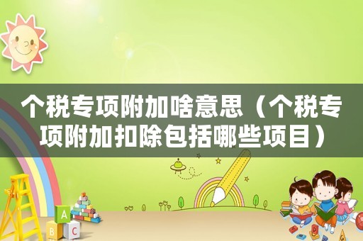 個稅專項附加啥意思（個稅專項附加扣除包括哪些項目）
