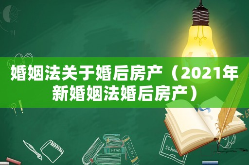 婚姻法關于婚后房產（2021年新婚姻法婚后房產）