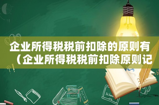 企業所得稅稅前扣除的原則有（企業所得稅稅前扣除原則記憶口訣）