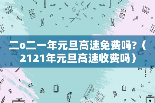 二o二一年元旦高速免費嗎?（2121年元旦高速收費嗎）