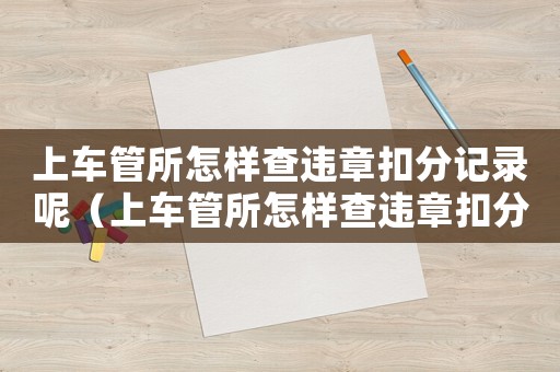 上車管所怎樣查違章扣分記錄呢（上車管所怎樣查違章扣分記錄）