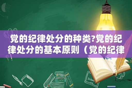 黨的紀(jì)律處分的種類?黨的紀(jì)律處分的基本原則（黨的紀(jì)律處分主要有哪幾種形式）