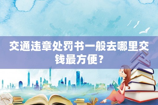 交通違章處罰書一般去哪里交錢最方便？