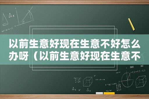 以前生意好現(xiàn)在生意不好怎么辦呀（以前生意好現(xiàn)在生意不好怎么辦）