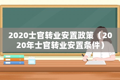 2020士官轉(zhuǎn)業(yè)安置政策（2020年士官轉(zhuǎn)業(yè)安置條件）