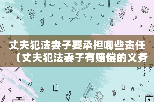 丈夫犯法妻子要承擔哪些責任（丈夫犯法妻子有賠償的義務嗎）