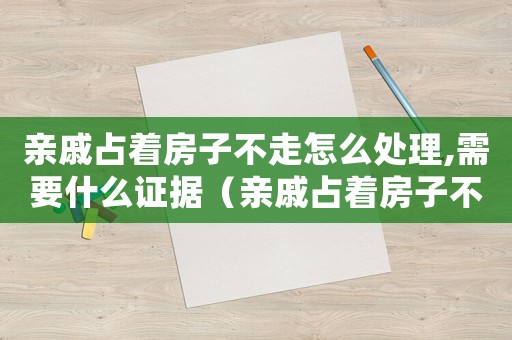 親戚占著房子不走怎么處理,需要什么證據（親戚占著房子不走,民間用哪招管用）