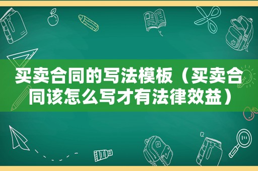 買賣合同的寫法模板（買賣合同該怎么寫才有法律效益）