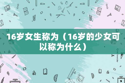 16歲女生稱為（16歲的少女可以稱為什么）