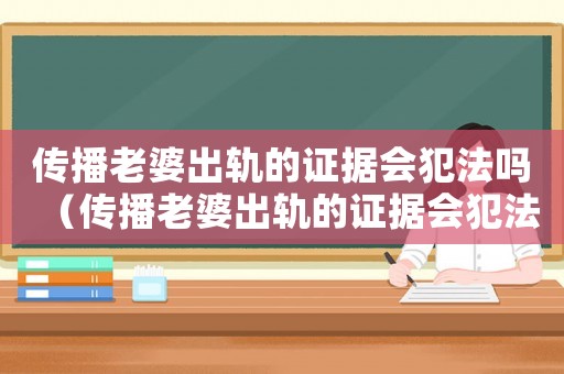 傳播老婆出軌的證據會犯法嗎（傳播老婆出軌的證據會犯法嗎?）