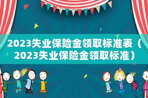 2023失業(yè)保險(xiǎn)金領(lǐng)取標(biāo)準(zhǔn)表（2023失業(yè)保險(xiǎn)金領(lǐng)取標(biāo)準(zhǔn)）