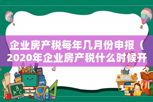 企業(yè)房產(chǎn)稅每年幾月份申報（2020年企業(yè)房產(chǎn)稅什么時候開始征收）