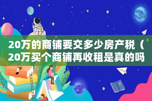 20萬的商鋪要交多少房產稅（20萬買個商鋪再收租是真的嗎）
