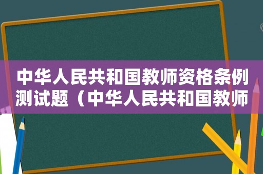 中華人民共和國教師資格條例測試題（中華人民共和國教師資格條例心得體會）