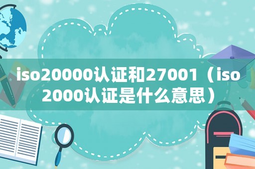 iso20000認證和27001（iso2000認證是什么意思）