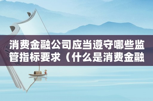 消費金融公司應當遵守哪些監管指標要求（什么是消費金融公司的監管機構）