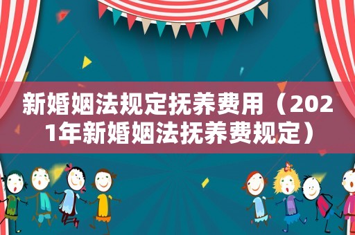 新婚姻法規(guī)定撫養(yǎng)費用（2021年新婚姻法撫養(yǎng)費規(guī)定）