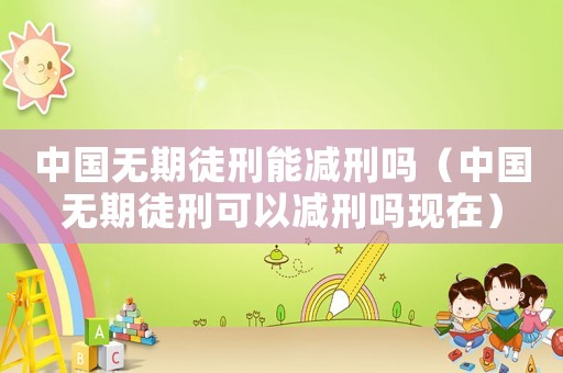 中國無期徒刑能減刑嗎（中國無期徒刑可以減刑嗎現(xiàn)在）