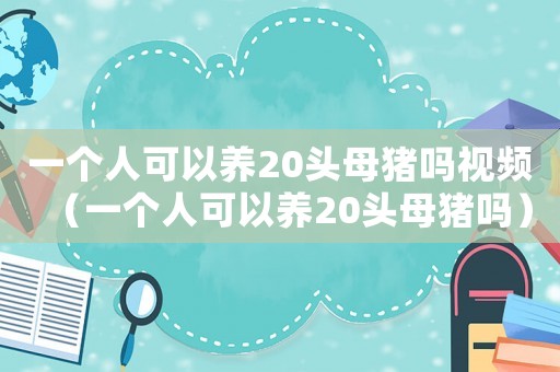一個人可以養20頭母豬嗎視頻（一個人可以養20頭母豬嗎）