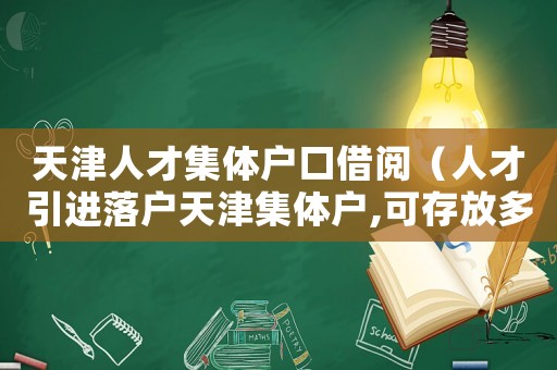 天津人才集體戶口借閱（人才引進落戶天津集體戶,可存放多久）
