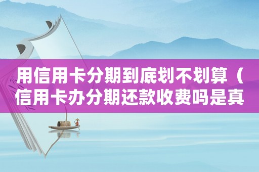用信用卡分期到底劃不劃算（信用卡辦分期還款收費(fèi)嗎是真的嗎）