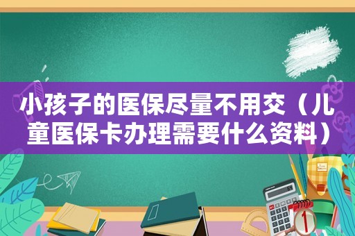 小孩子的醫保盡量不用交（兒童醫保卡辦理需要什么資料）