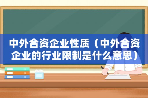 中外合資企業性質（中外合資企業的行業限制是什么意思）