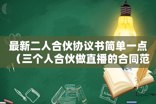 最新二人合伙協議書簡單一點（三個人合伙做直播的合同范本）