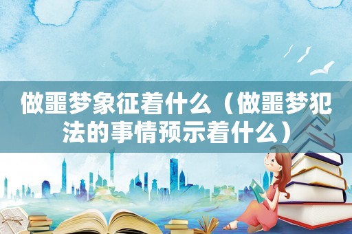 做噩夢象征著什么（做噩夢犯法的事情預示著什么）