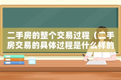 二手房的整個交易過程（二手房交易的具體過程是什么樣的）