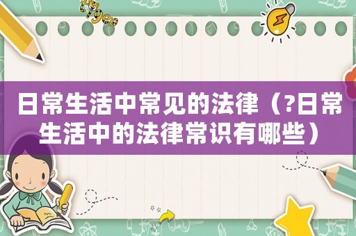日常生活中常見的法律（?日常生活中的法律常識有哪些）