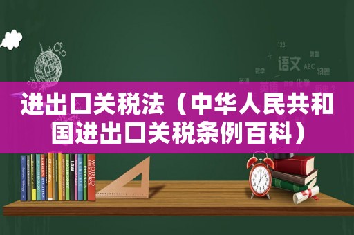進(jìn)出口關(guān)稅法（中華人民共和國進(jìn)出口關(guān)稅條例百科）