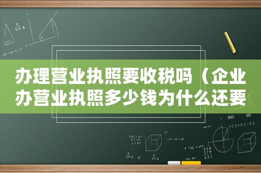 辦理營業執照要收稅嗎（企業辦營業執照多少錢為什么還要繳費）