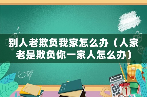 別人老欺負我家怎么辦（人家老是欺負你一家人怎么辦）
