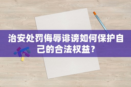 治安處罰侮辱誹謗如何保護自己的合法權(quán)益？