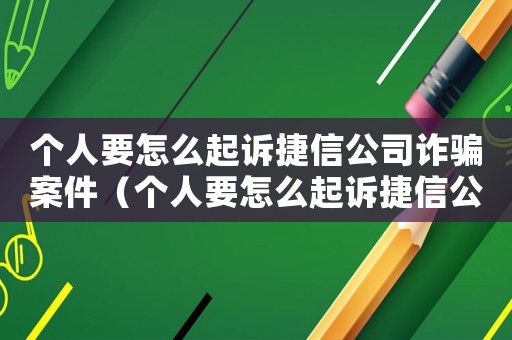 個(gè)人要怎么起訴捷信公司詐騙案件（個(gè)人要怎么起訴捷信公司詐騙）