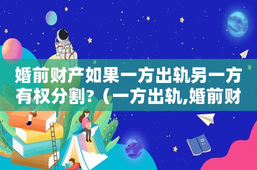 婚前財產(chǎn)如果一方出軌另一方有權(quán)分割?（一方出軌,婚前財產(chǎn)怎么分）