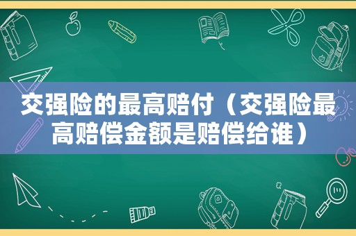 交強險的最高賠付（交強險最高賠償金額是賠償給誰）