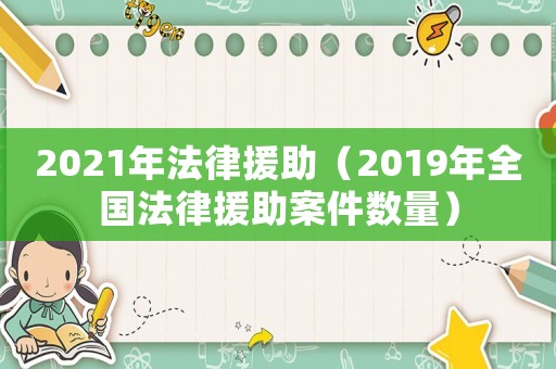 2021年法律援助（2019年全國(guó)法律援助案件數(shù)量）