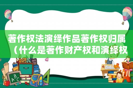 著作權法演繹作品著作權歸屬（什么是著作財產權和演繹權的關系）