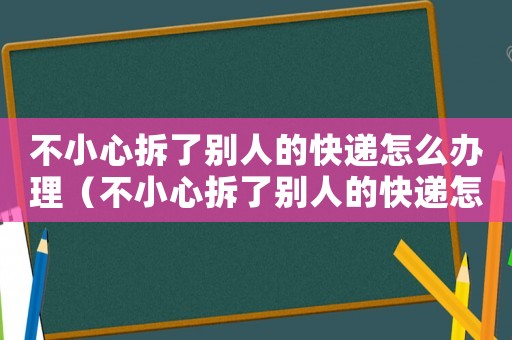 不小心拆了別人的快遞怎么辦理（不小心拆了別人的快遞怎么辦）