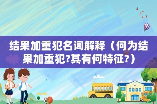 結(jié)果加重犯名詞解釋（何為結(jié)果加重犯?其有何特征?）