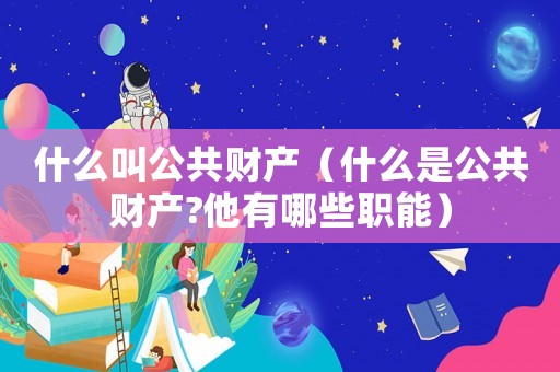 什么叫公共財(cái)產(chǎn)（什么是公共財(cái)產(chǎn)?他有哪些職能）