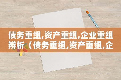 債務重組,資產重組,企業重組辨析（債務重組,資產重組,企業重組）