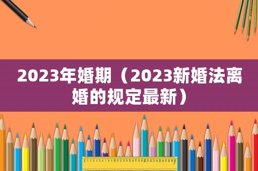 2023年婚期（2023新婚法離婚的規定最新）