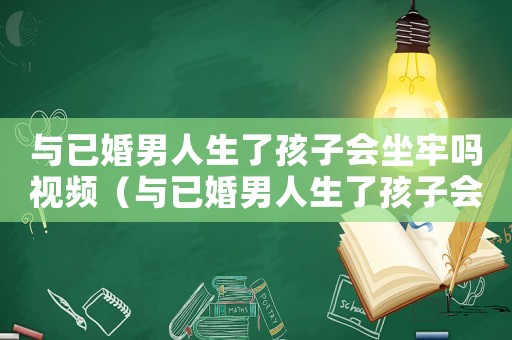 與已婚男人生了孩子會坐牢嗎視頻（與已婚男人生了孩子會坐牢嗎）