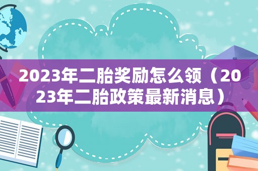 2023年二胎獎勵怎么領(lǐng)（2023年二胎政策最新消息）