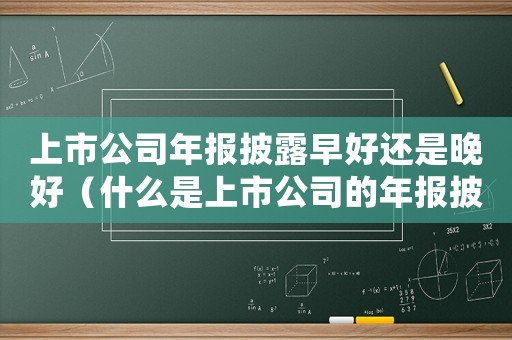 上市公司年報披露早好還是晚好（什么是上市公司的年報披露時間）